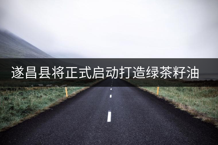 遂昌縣將正式啟動(dòng)打造綠茶籽油基地計(jì)