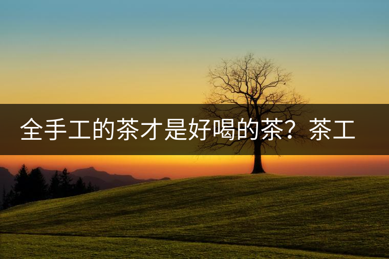 全手工的茶才是好喝的茶？茶工藝的傳承與創(chuàng)新