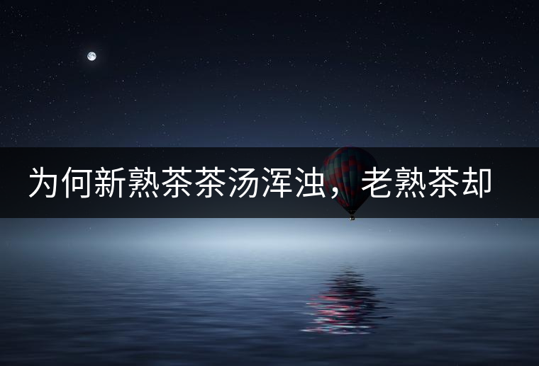 為何新熟茶茶湯渾濁，老熟茶卻明亮呢？