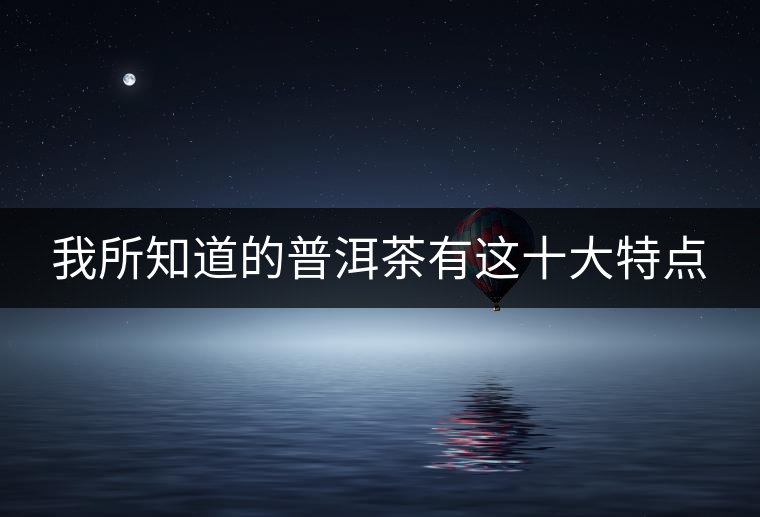 我所知道的普洱茶有這十大特點(diǎn) 我所知道的普洱茶有這十大特點(diǎn)