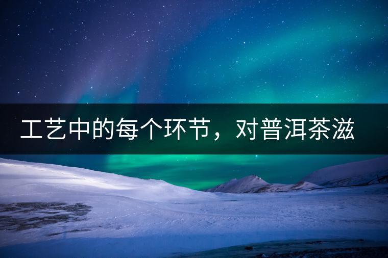 工藝中的每個環(huán)節(jié)，對普洱茶滋味口感的影響很大