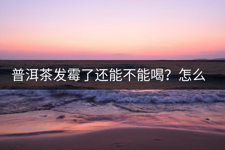 普洱茶發(fā)霉了還能不能喝？怎么挽救？