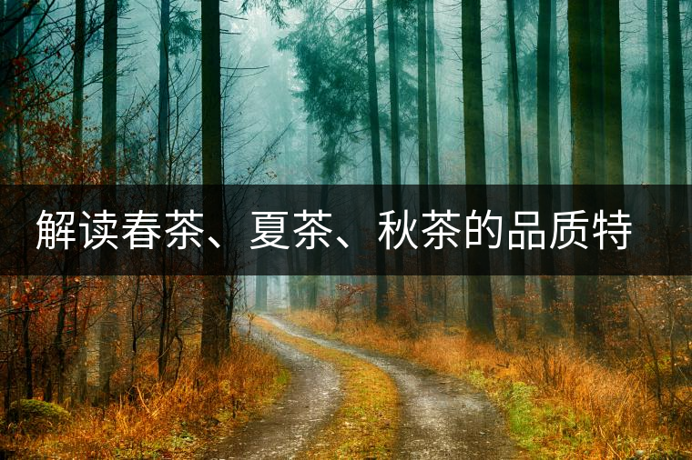 解讀春茶、夏茶、秋茶的品質(zhì)特征和鑒別方法