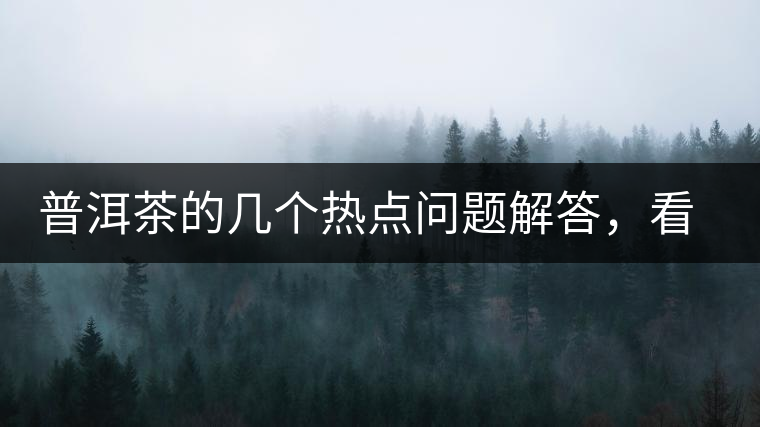 普洱茶的幾個熱點問題解答，看完終于明白了！