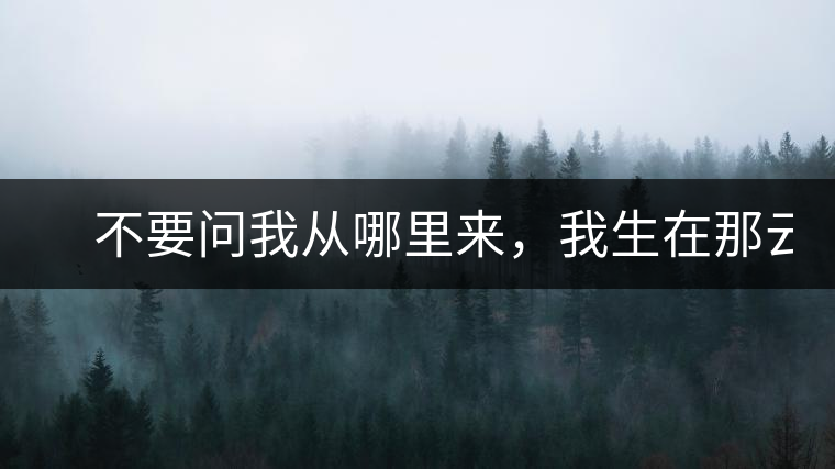 　不要問我從哪里來，我生在那云霧深處。