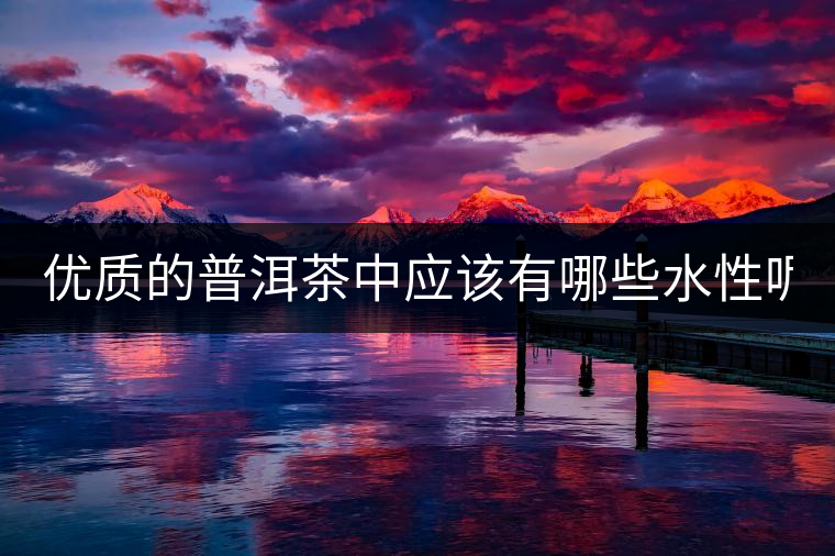 優(yōu)質(zhì)的普洱茶中應(yīng)該有哪些水性呢？