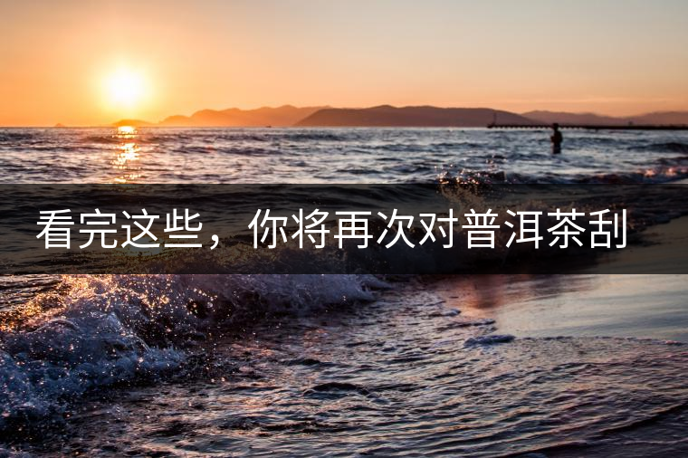 看完這些，你將再次對(duì)普洱茶刮目相看，太全了！