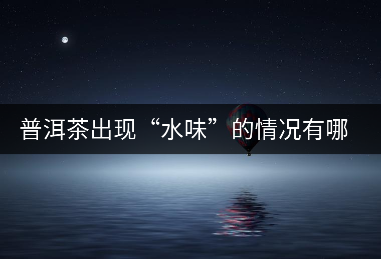 普洱茶出現(xiàn)“水味”的情況有哪幾種？