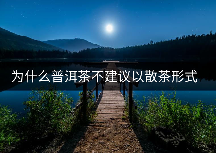 為什么普洱茶不建議以散茶形式存放？