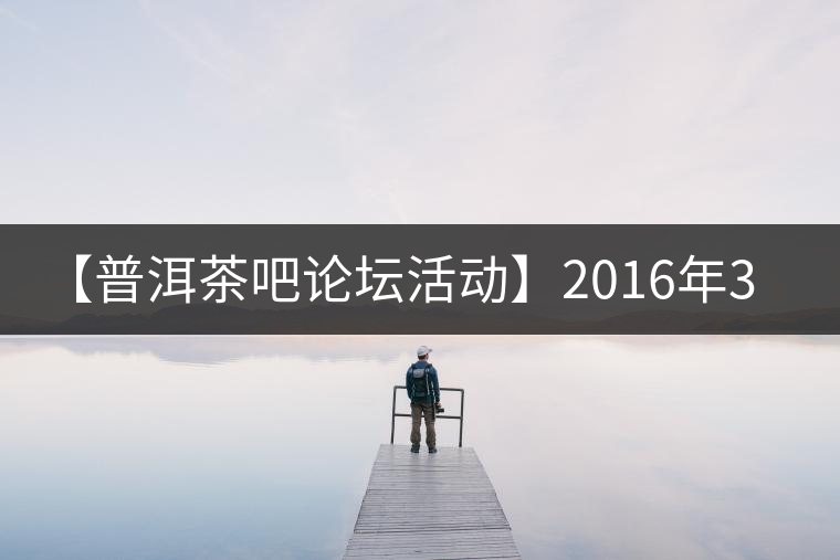【普洱茶吧論壇活動】2016年3月25日勐庫古韻、藤韻 禪韻撞樓派茶活動