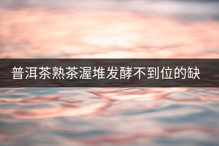 普洱茶熟茶渥堆發(fā)酵不到位的缺陷是什么？