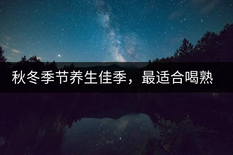 秋冬季節(jié)養(yǎng)生佳季，最適合喝熟茶