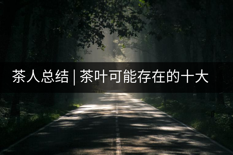 茶人總結(jié) | 茶葉可能存在的十大問題，你必須要知道