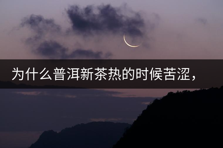 為什么普洱新茶熱的時候苦澀，溫的時候喝回甘？