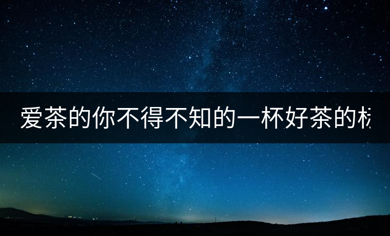 愛(ài)茶的你不得不知的一杯好茶的標(biāo)準(zhǔn)！