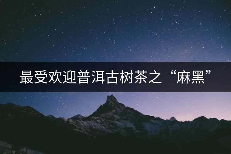 最受歡迎普洱古樹(shù)茶之“麻黑” 最受歡迎普洱古樹(shù)茶之“麻黑”