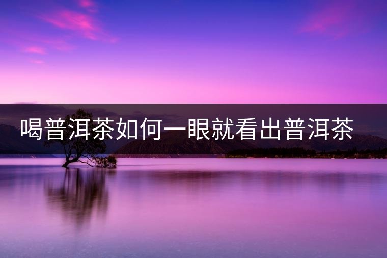 喝普洱茶如何一眼就看出普洱茶的優(yōu)劣？