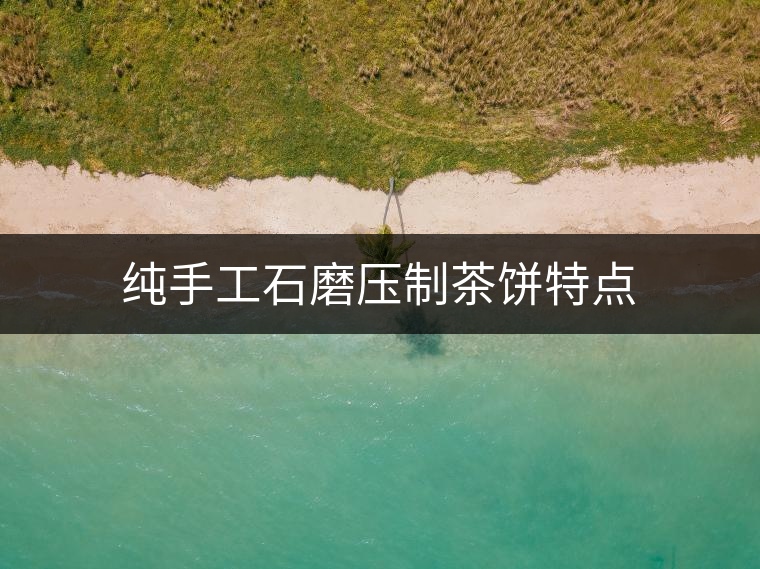 純手工石磨壓制茶餅特點(diǎn) 純手工石磨壓制茶餅特點(diǎn)