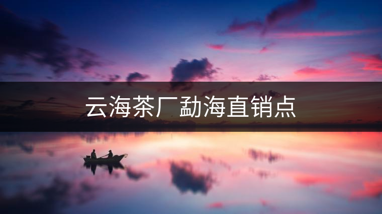 云海茶廠(chǎng)勐海直銷(xiāo)點(diǎn)