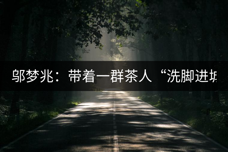 鄔夢兆：帶著一群茶人“洗腳進(jìn)城”，贊！