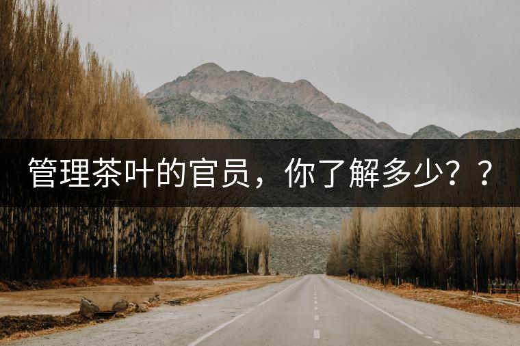 管理茶葉的官員，你了解多少？？