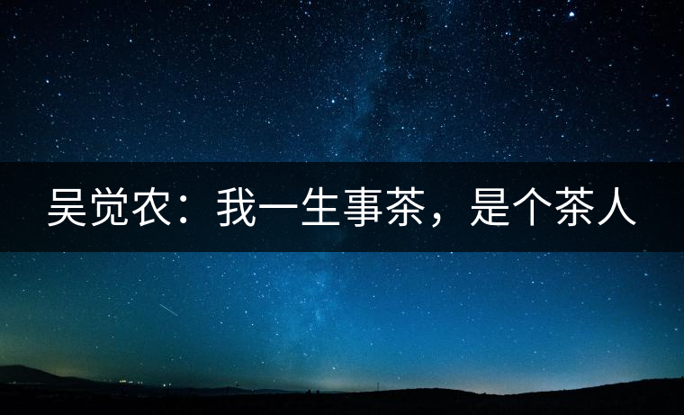 吳覺(jué)農(nóng)：我一生事茶，是個(gè)茶人
