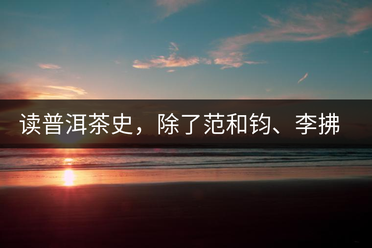 讀普洱茶史，除了范和鈞、李拂一、馮紹裘他也應(yīng)該被記住