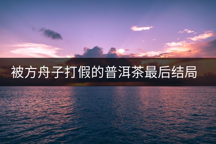 被方舟子打假的普洱茶最后結(jié)局如何了，現(xiàn)在普洱茶的銷售是否大為減少？