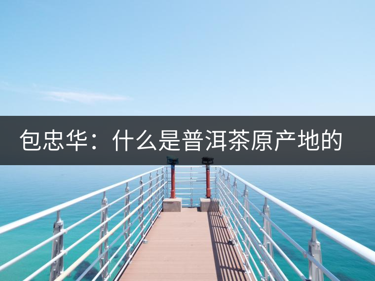 包忠華：什么是普洱茶原產(chǎn)地的核心價(jià)值？