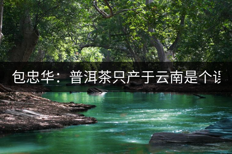 包忠華：普洱茶只產(chǎn)于云南是個(gè)誤區(qū)！