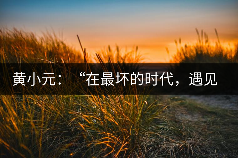 黃小元：“在最壞的時代，遇見剛剛開始的你”