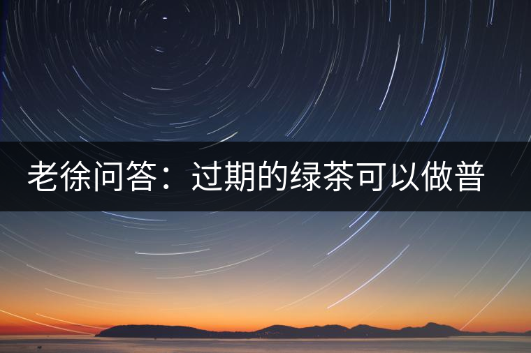 老徐問答：過期的綠茶可以做普洱茶嗎？