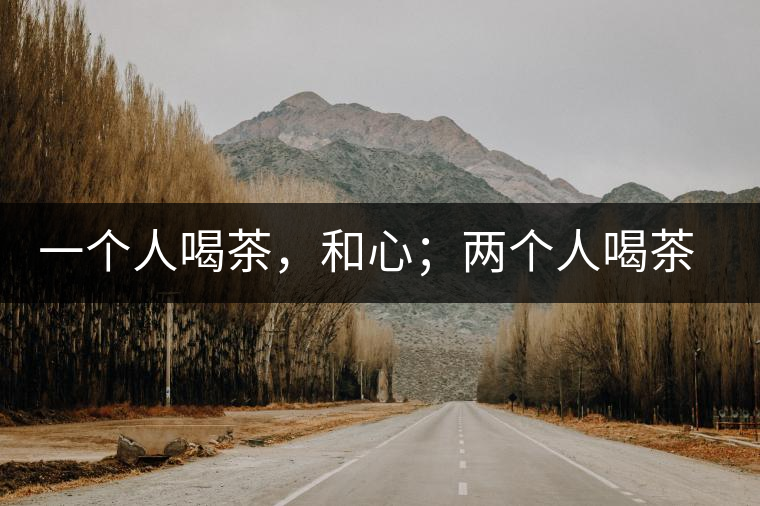 一個人喝茶，和心；兩個人喝茶，和順；一家人喝茶，和睦