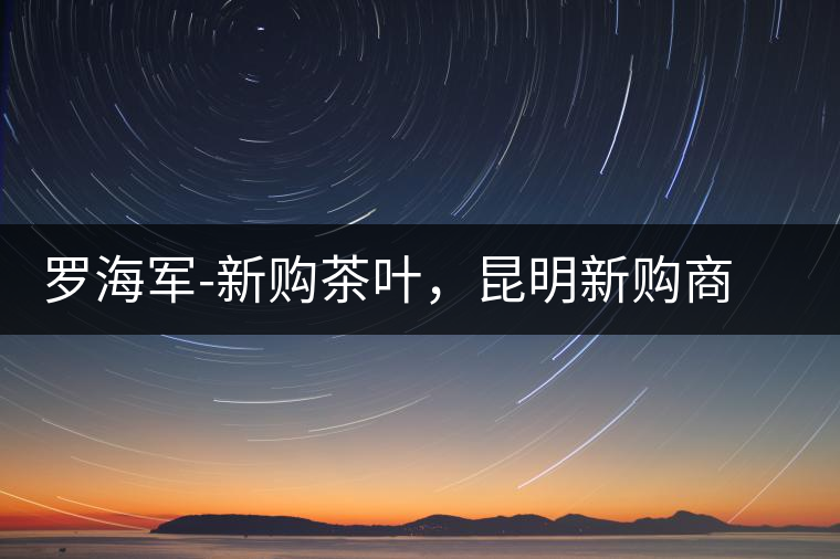 羅海軍-新購茶葉，昆明新購商貿(mào)有限公司總經(jīng)理