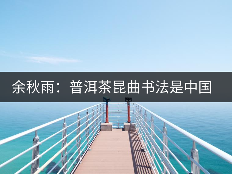 余秋雨:普洱茶昆曲書法是中國(guó)文化的命穴 余秋雨:普洱茶昆曲書法是中國(guó)文化的命穴