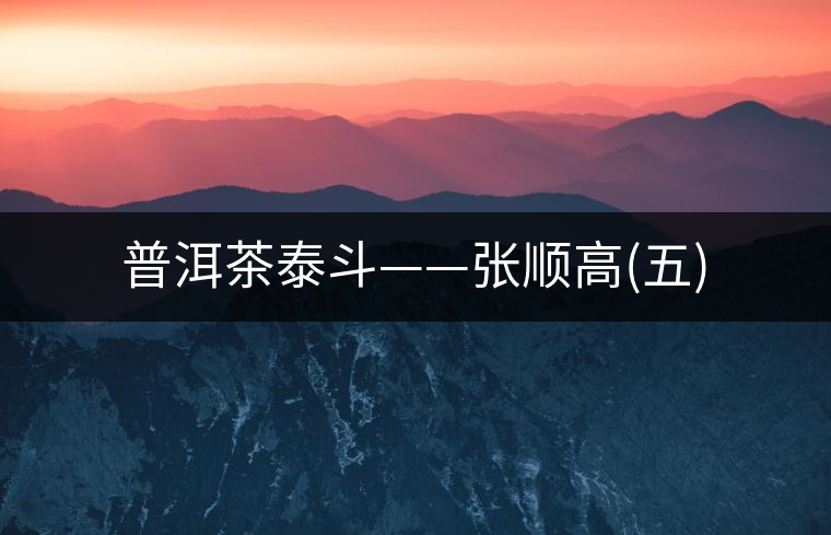 普洱茶泰斗——張順高(五)