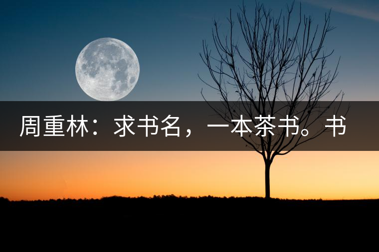 周重林：求書名，一本茶書。書名定后贈書閱讀