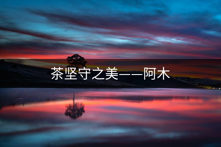 茶堅守之美——阿木