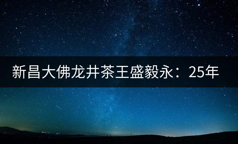 新昌大佛龍井茶王盛毅永:25年磨劍終成鋒利 新昌大佛龍井茶王盛毅永:25年磨劍終成鋒利