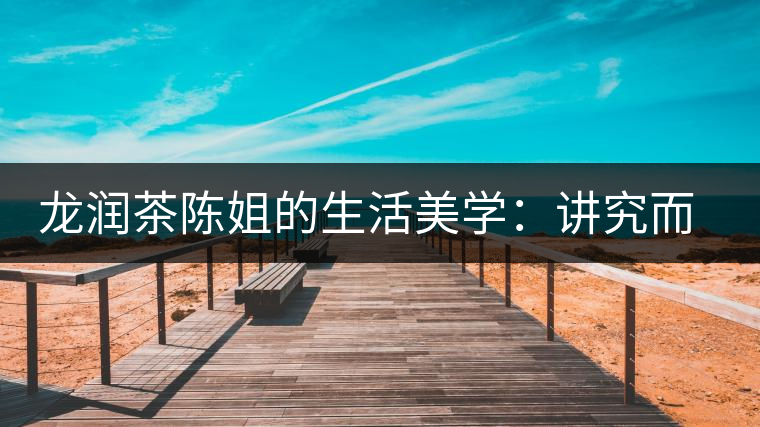 龍潤茶陳姐的生活美學(xué):講究而不將就 龍潤茶陳姐的生活美學(xué):講究而不將就