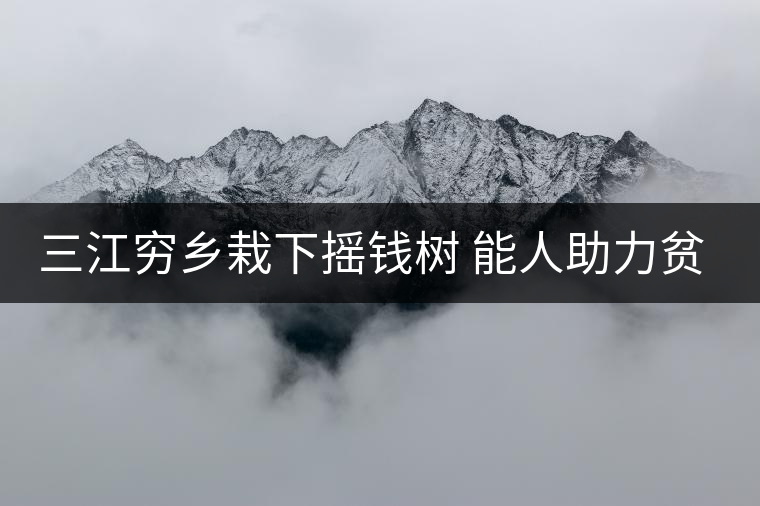 三江窮鄉(xiāng)栽下?lián)u錢樹 能人助力貧困村催生大產(chǎn)業(yè)