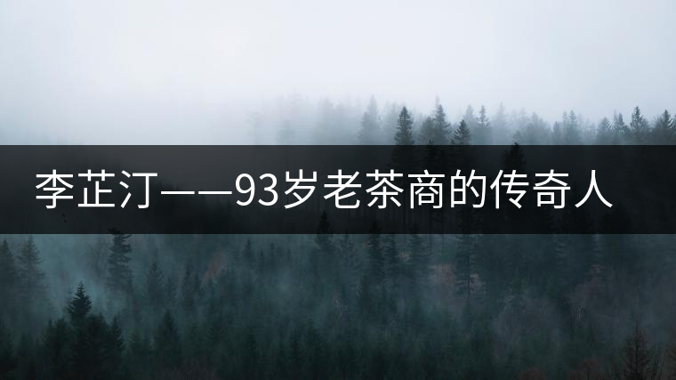 李芷汀——93歲老茶商的傳奇人生 李芷汀——93歲老茶商的傳奇人生