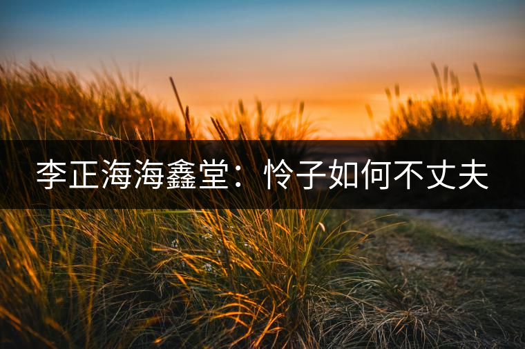 李正海海鑫堂:憐子如何不丈夫 李正海海鑫堂:憐子如何不丈夫