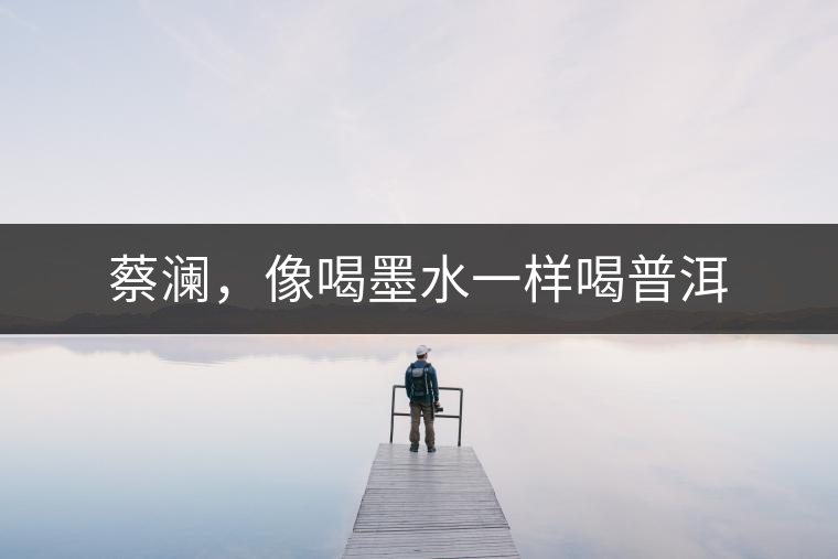 蔡瀾，像喝墨水一樣喝普洱