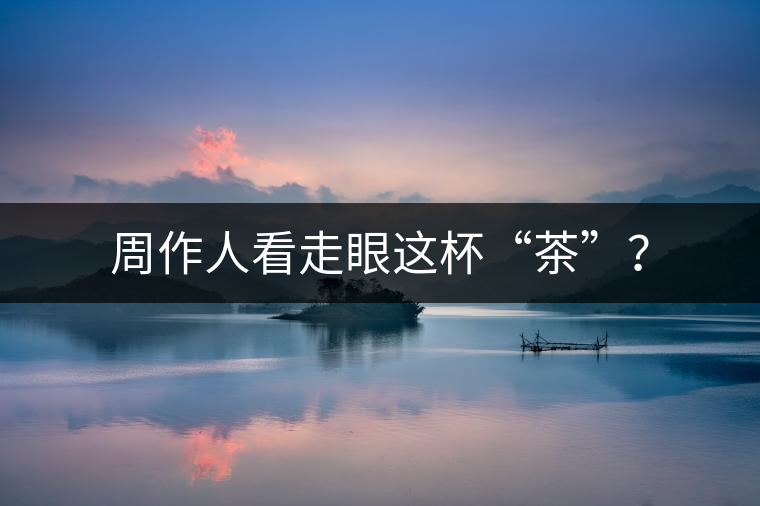 周作人看走眼這杯“茶”？