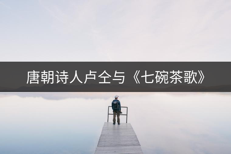 唐朝詩(shī)人盧仝與《七碗茶歌》