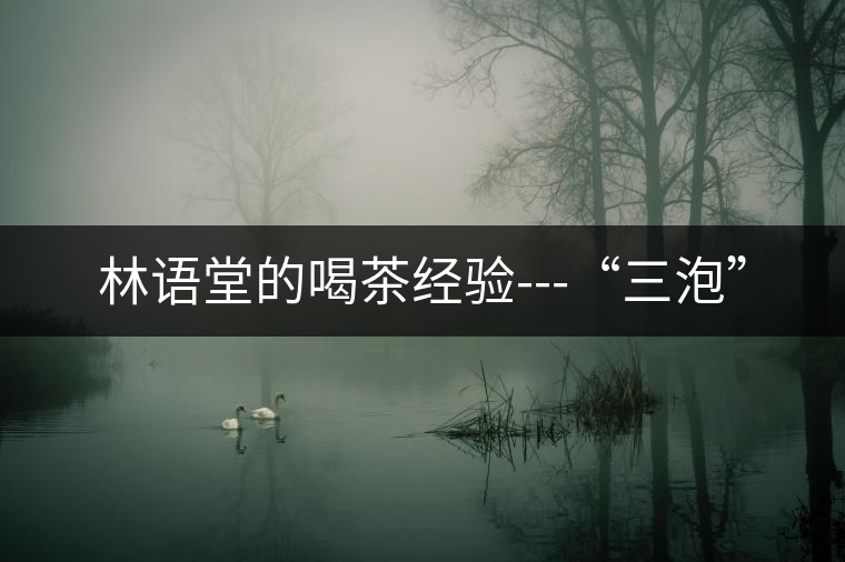 林語堂的喝茶經(jīng)驗(yàn)---“三泡”