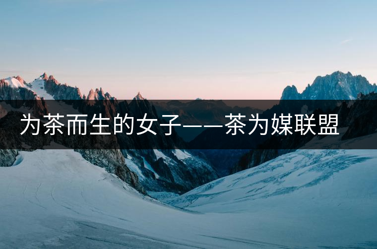 為茶而生的女子——茶為媒聯(lián)盟副秘書(shū)長(zhǎng)王海蕙專訪