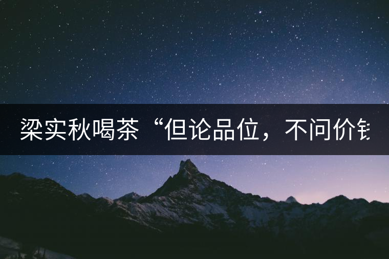 梁實(shí)秋喝茶“但論品位，不問(wèn)價(jià)錢”