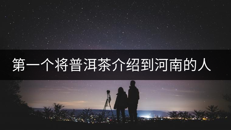 第一個將普洱茶介紹到河南的人—魏偉 第一個將普洱茶介紹到河南的人—魏偉